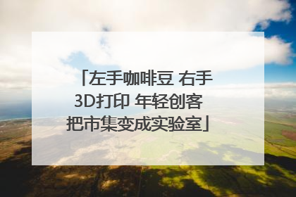 左手咖啡豆 右手3D打印 年轻创客把市集变成实验室