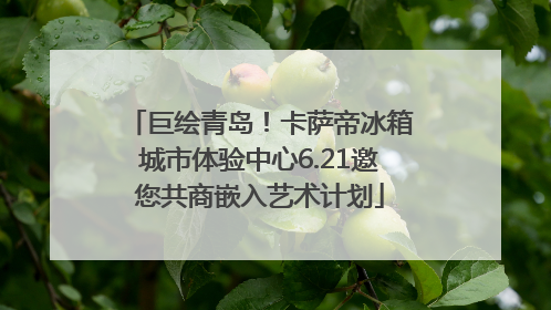 巨绘青岛！卡萨帝冰箱城市体验中心6.21邀您共商嵌入艺术计划