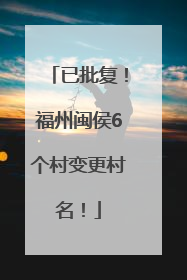 已批复！福州闽侯6个村变更村名！