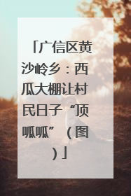 广信区黄沙岭乡：西瓜大棚让村民日子“顶呱呱”（图）