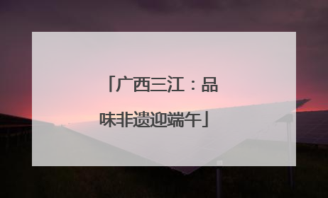 广西三江：品味非遗迎端午
