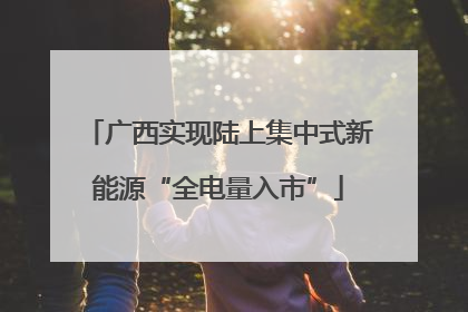 广西实现陆上集中式新能源“全电量入市”