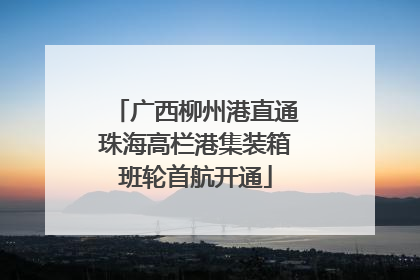 广西柳州港直通珠海高栏港集装箱班轮首航开通