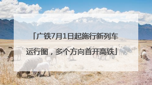 广铁7月1日起施行新列车运行图，多个方向首开高铁