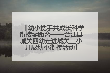 幼小携手共成长科学衔接零距离——台江县城关四幼走进城关三小开展幼小衔接活动