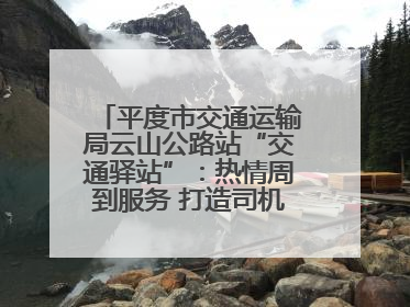 平度市交通运输局云山公路站“交通驿站”：热情周到服务 打造司机温馨家园