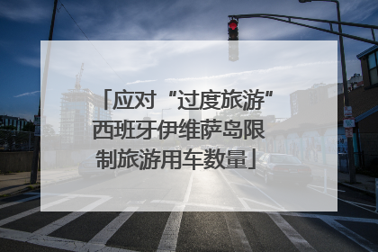 应对“过度旅游” 西班牙伊维萨岛限制旅游用车数量