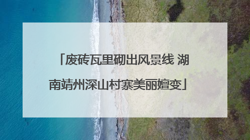 废砖瓦里砌出风景线 湖南靖州深山村寨美丽嬗变