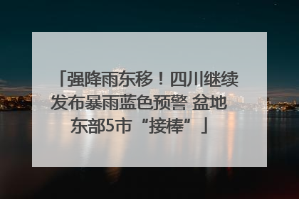 强降雨东移！四川继续发布暴雨蓝色预警 盆地东部5市“接棒”
