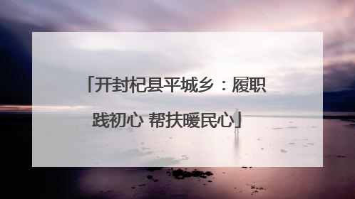 开封杞县平城乡：履职践初心 帮扶暖民心