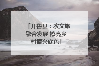 开鲁县：农文旅融合发展 擦亮乡村振兴底色