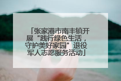 张家港市南丰镇开展“践行绿色生活，守护美好家园”退役军人志愿服务活动