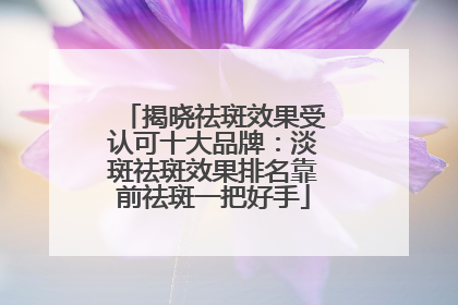 揭晓祛斑效果受认可十大品牌：淡斑祛斑效果排名靠前祛斑一把好手