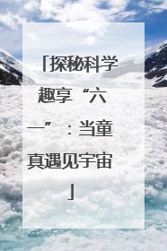 探秘科学 趣享“六一”：当童真遇见宇宙