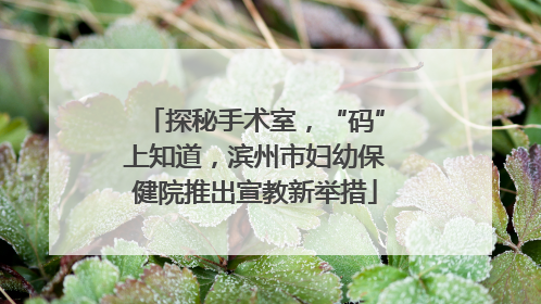 探秘手术室，“码”上知道，滨州市妇幼保健院推出宣教新举措