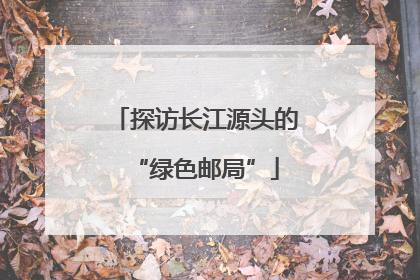探访长江源头的“绿色邮局”