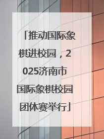 推动国际象棋进校园，2025济南市国际象棋校园团体赛举行