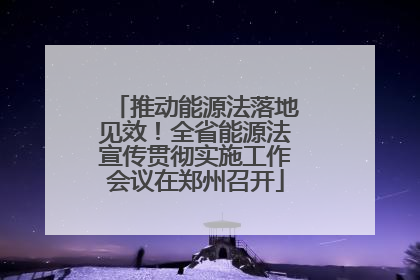 推动能源法落地见效！全省能源法宣传贯彻实施工作会议在郑州召开