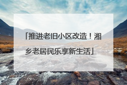 推进老旧小区改造！湘乡老居民乐享新生活