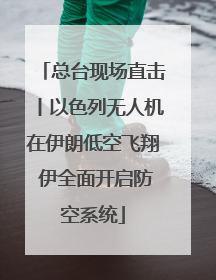总台现场直击丨以色列无人机在伊朗低空飞翔 伊全面开启防空系统