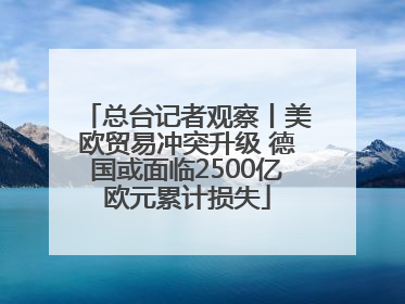 总台记者观察丨美欧贸易冲突升级 德国或面临2500亿欧元累计损失