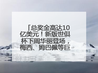 总奖金高达10亿美元！新版世俱杯下周华丽登场，梅西、姆巴佩等巨星齐聚