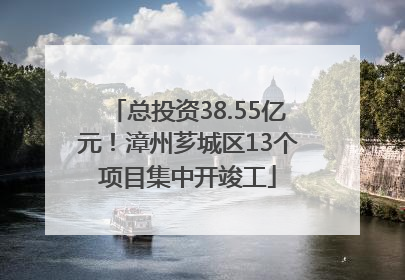 总投资38.55亿元！漳州芗城区13个项目集中开竣工