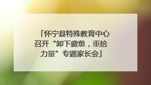 怀宁县特殊教育中心召开“卸下疲惫，重拾力量”专题家长会