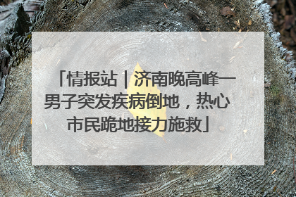 情报站｜济南晚高峰一男子突发疾病倒地，热心市民跪地接力施救