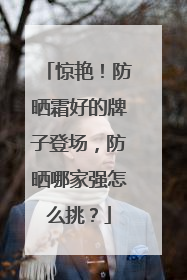 惊艳！防晒霜好的牌子登场，防晒哪家强怎么挑？