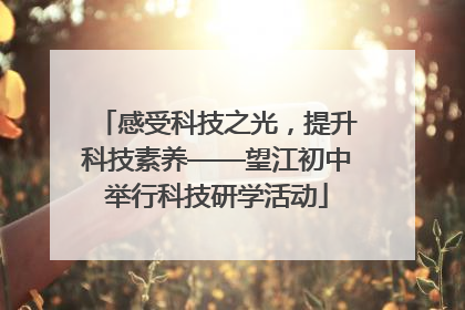感受科技之光，提升科技素养——望江初中举行科技研学活动