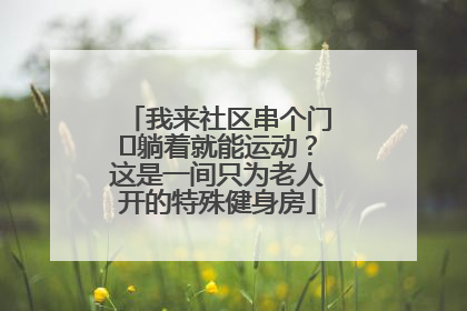我来社区串个门⑯躺着就能运动？这是一间只为老人开的特殊健身房