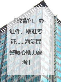 找背包、办证件、取准考证……海淀民警暖心助力高考