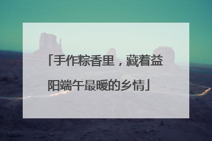 手作粽香里，藏着益阳端午最暖的乡情