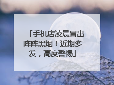 手机店凌晨冒出阵阵黑烟！近期多发，高度警惕