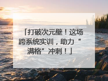 打破次元壁！这场跨系统实训，助力“满格”冲刺！