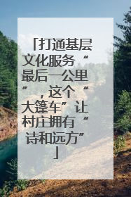 打通基层文化服务“最后一公里”，这个“大篷车”让村庄拥有“诗和远方”