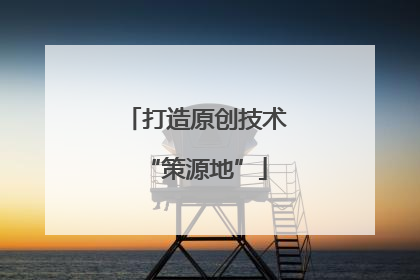 打造原创技术“策源地”