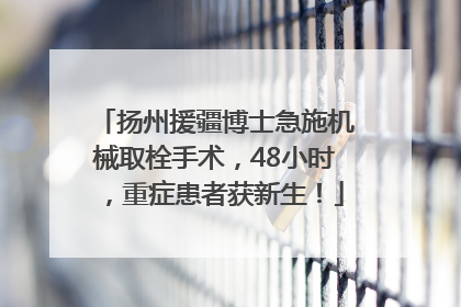 扬州援疆博士急施机械取栓手术，48小时，重症患者获新生！