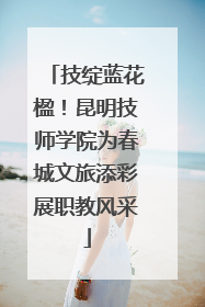 技绽蓝花楹！昆明技师学院为春城文旅添彩展职教风采