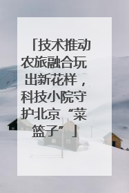 技术推动农旅融合玩出新花样，科技小院守护北京“菜篮子”