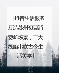 抖音生活服务打造苏州初夏消费新场景，三大线路串联古今生活美学