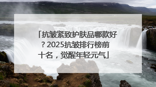 抗皱紧致护肤品哪款好？2025抗皱排行榜前十名，觉醒年轻元气