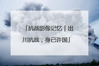抗战影像记忆｜出川抗战，身已许国