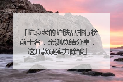 抗衰老的护肤品排行榜前十名，亲测总结分享，这几款硬实力除皱