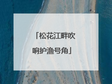松花江畔吹响护渔号角