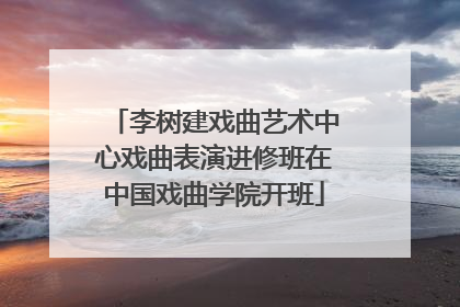 李树建戏曲艺术中心戏曲表演进修班在中国戏曲学院开班