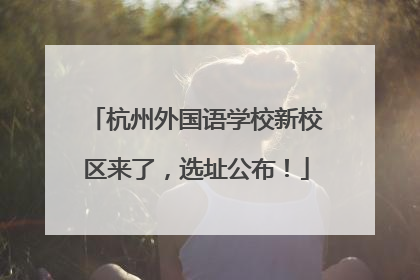 杭州外国语学校新校区来了，选址公布！