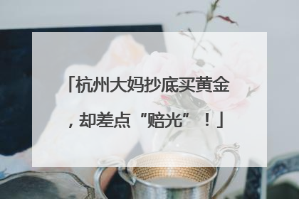 杭州大妈抄底买黄金，却差点“赔光”！