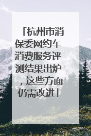 杭州市消保委网约车消费服务评测结果出炉，这些方面仍需改进